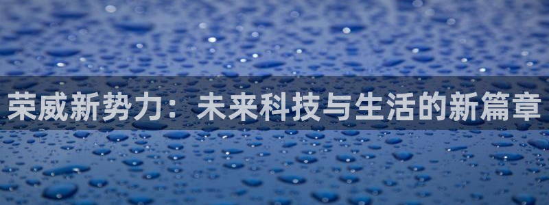 新宝亚洲GG:荣威新势力:未来科技与生活的新篇章