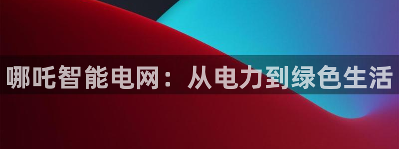 新宝gg总部:哪吒智能电网:从电力到绿色生活