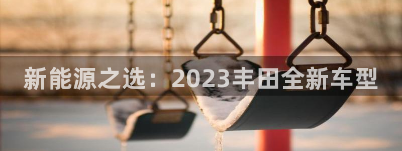 新宝gg账户注册:新能源之选:2023丰田全新车型