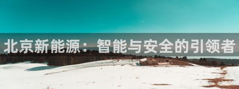 新宝gg-创业奇迹:北京新能源:智能与安全的引领者