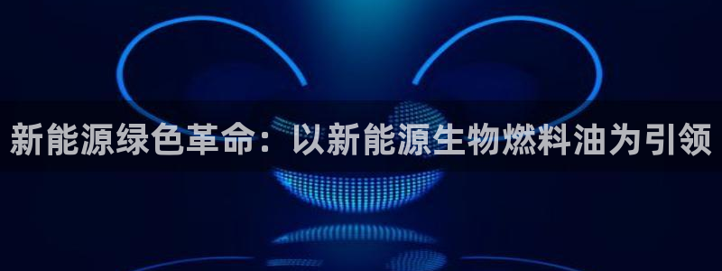 新宝gg挂机app:新能源绿色革命:以新能源生物燃料油为引领