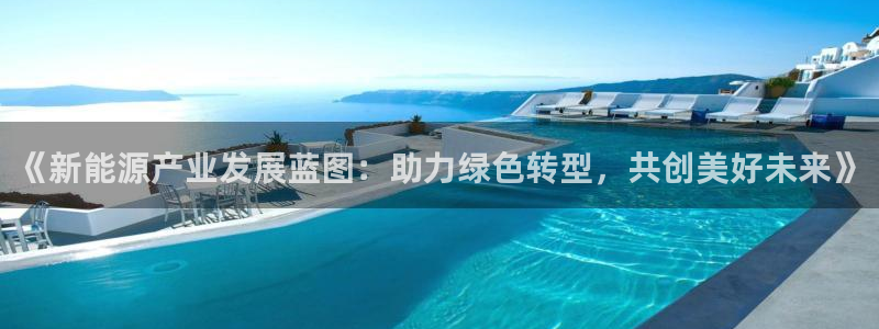 新宝gg主:《新能源产业发展蓝图:助力绿色转型,共创美好未来