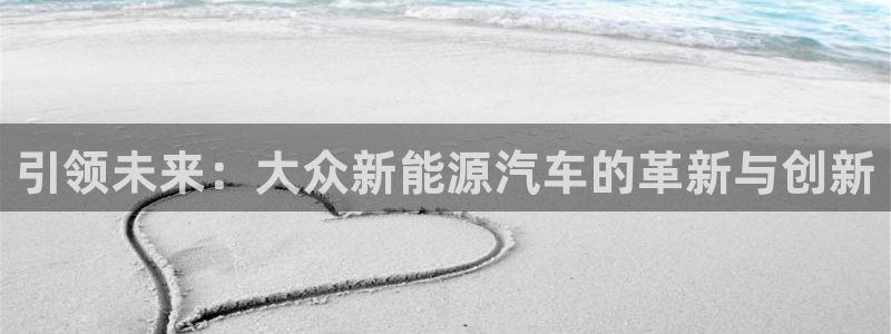 新宝gg时时彩:引领未来:大众新能源汽车的革新与创新